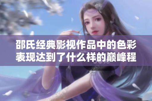 邵氏经典影视作品中的色彩表现达到了什么样的巅峰程度