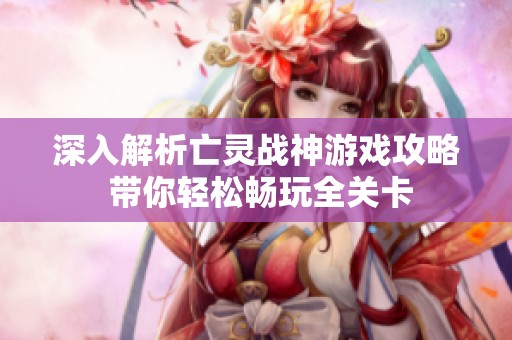 深入解析亡灵战神游戏攻略 带你轻松畅玩全关卡