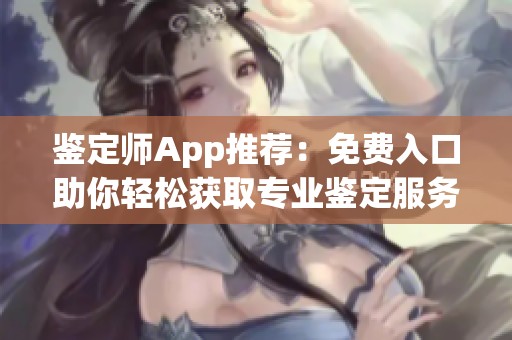 鉴定师App推荐：免费入口助你轻松获取专业鉴定服务