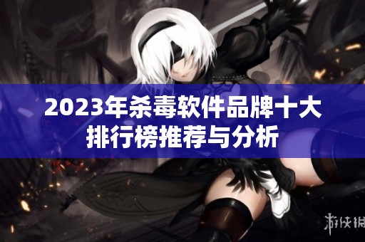 2023年杀毒软件品牌十大排行榜推荐与分析