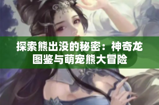 探索熊出没的秘密：神奇龙图鉴与萌宠熊大冒险