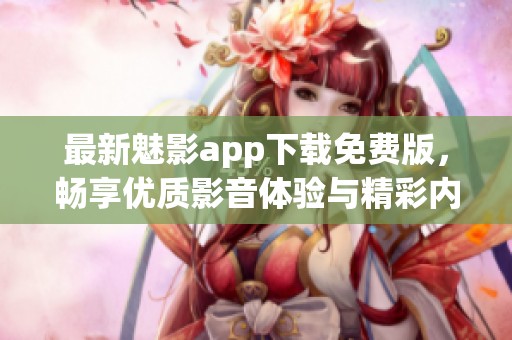 最新魅影app下载免费版，畅享优质影音体验与精彩内容