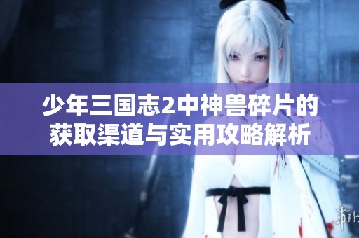 少年三国志2中神兽碎片的获取渠道与实用攻略解析