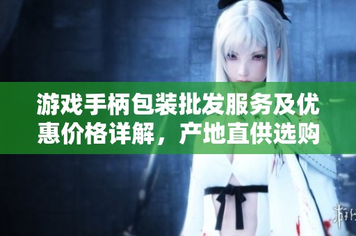 游戏手柄包装批发服务及优惠价格详解，产地直供选购指南