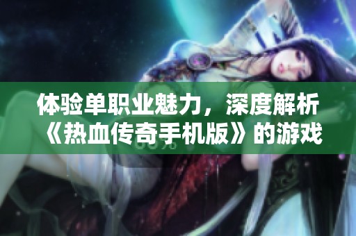 体验单职业魅力，深度解析《热血传奇手机版》的游戏乐趣与魅力