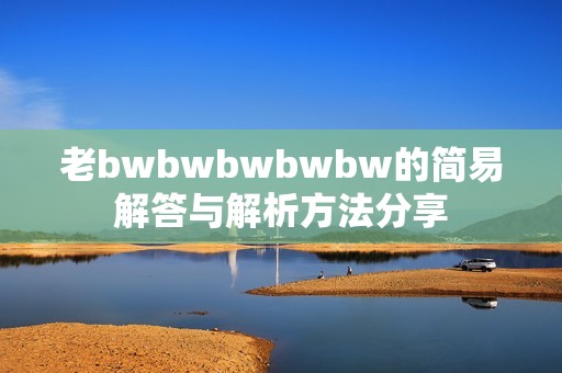 老bwbwbwbwbw的简易解答与解析方法分享