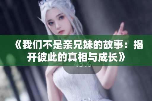 《我们不是亲兄妹的故事：揭开彼此的真相与成长》