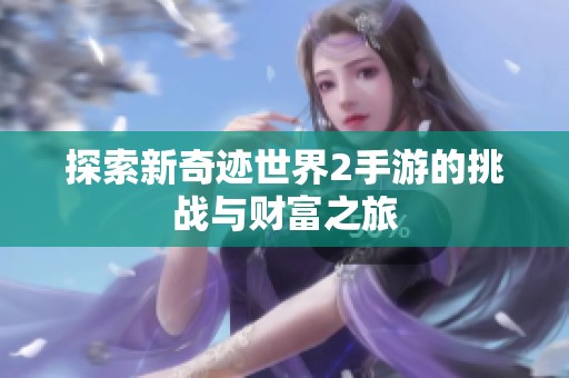探索新奇迹世界2手游的挑战与财富之旅