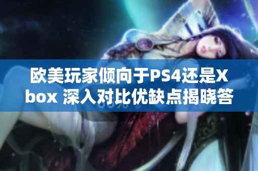 欧美玩家倾向于PS4还是Xbox 深入对比优缺点揭晓答案