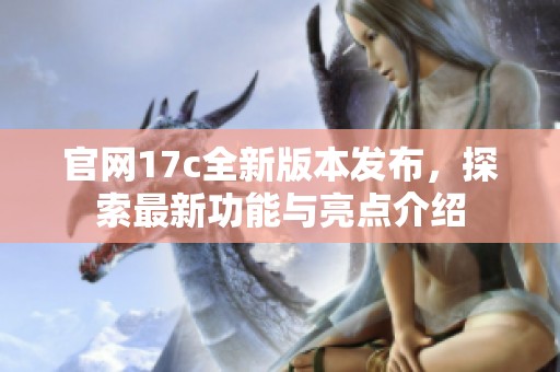 官网17c全新版本发布，探索最新功能与亮点介绍