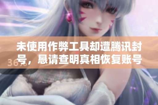 未使用作弊工具却遭腾讯封号，恳请查明真相恢复账号