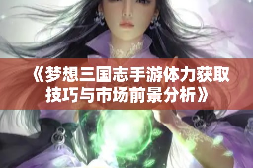 《梦想三国志手游体力获取技巧与市场前景分析》
