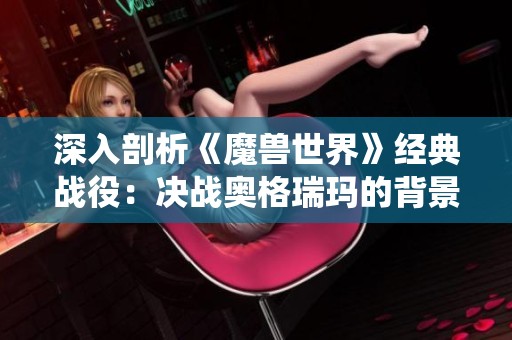 深入剖析《魔兽世界》经典战役：决战奥格瑞玛的背景与攻略技巧