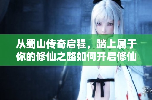 从蜀山传奇启程，踏上属于你的修仙之路如何开启修仙之旅