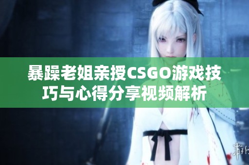暴躁老姐亲授CSGO游戏技巧与心得分享视频解析