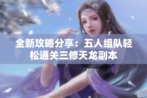 全新攻略分享：五人组队轻松通关三修天龙副本