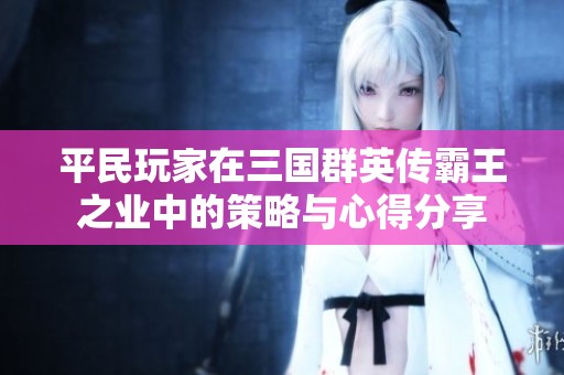 平民玩家在三国群英传霸王之业中的策略与心得分享