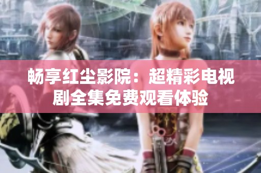 畅享红尘影院：超精彩电视剧全集免费观看体验
