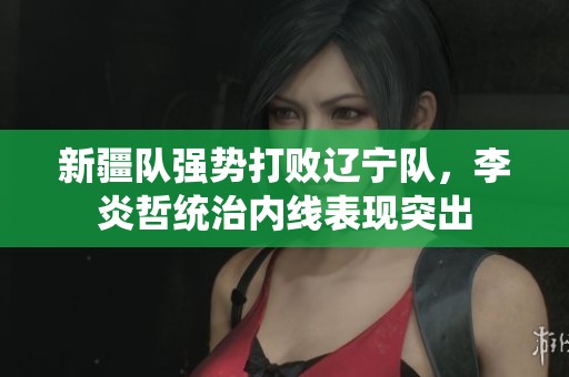 新疆队强势打败辽宁队，李炎哲统治内线表现突出