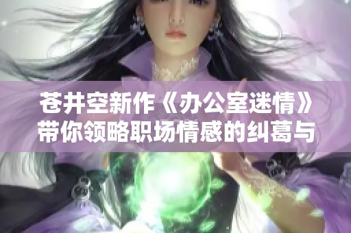 苍井空新作《办公室迷情》带你领略职场情感的纠葛与激情