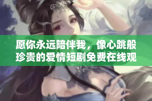 愿你永远陪伴我，像心跳般珍贵的爱情短剧免费在线观看
