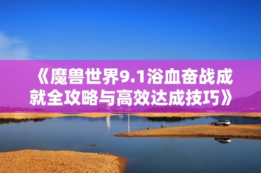 《魔兽世界9.1浴血奋战成就全攻略与高效达成技巧》