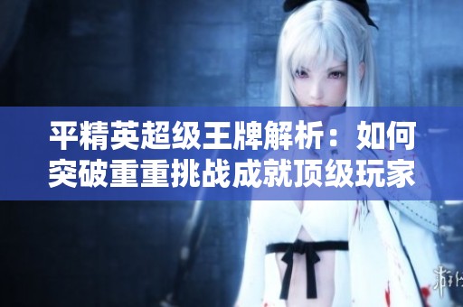 平精英超级王牌解析：如何突破重重挑战成就顶级玩家之路
