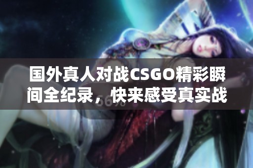 国外真人对战CSGO精彩瞬间全纪录，快来感受真实战斗氛围