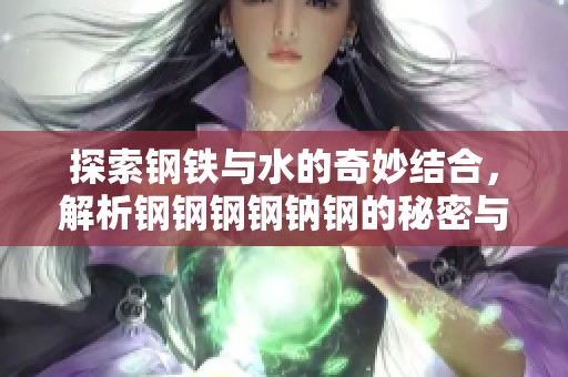 探索钢铁与水的奇妙结合，解析钢钢钢钢钠钢的秘密与魅力