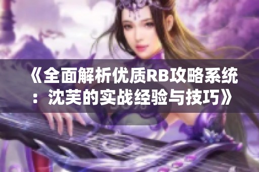 《全面解析优质RB攻略系统：沈芙的实战经验与技巧》