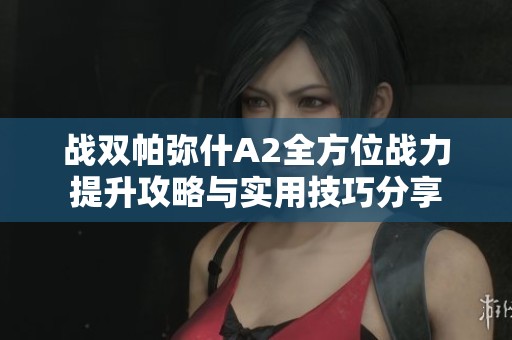 战双帕弥什A2全方位战力提升攻略与实用技巧分享