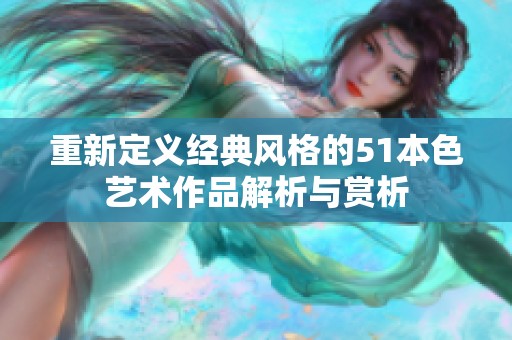 重新定义经典风格的51本色艺术作品解析与赏析