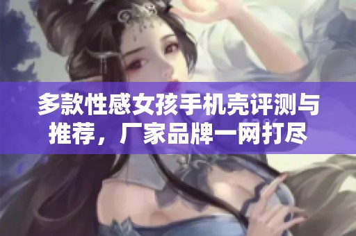 多款性感女孩手机壳评测与推荐，厂家品牌一网打尽