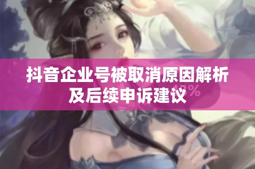抖音企业号被取消原因解析及后续申诉建议