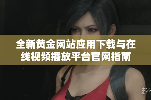 全新黄金网站应用下载与在线视频播放平台官网指南