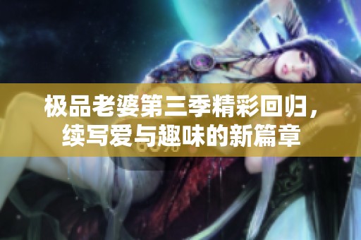 极品老婆第三季精彩回归，续写爱与趣味的新篇章