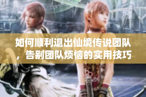 如何顺利退出仙境传说团队，告别团队烦恼的实用技巧