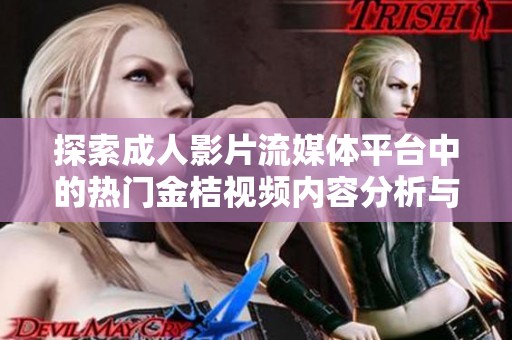 探索成人影片流媒体平台中的热门金桔视频内容分析与推荐