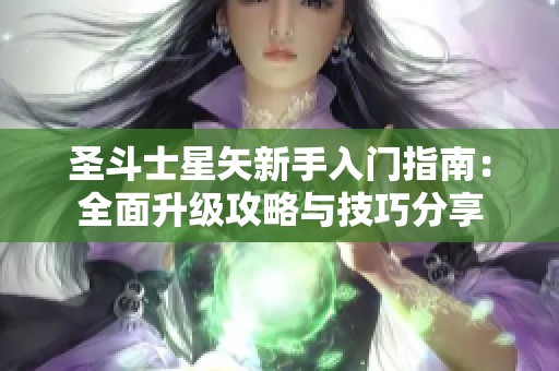 圣斗士星矢新手入门指南：全面升级攻略与技巧分享