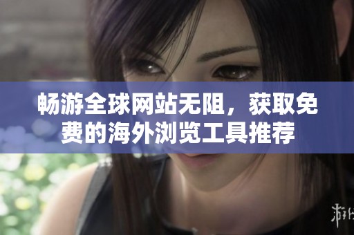 畅游全球网站无阻，获取免费的海外浏览工具推荐
