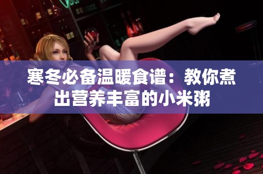 寒冬必备温暖食谱：教你煮出营养丰富的小米粥