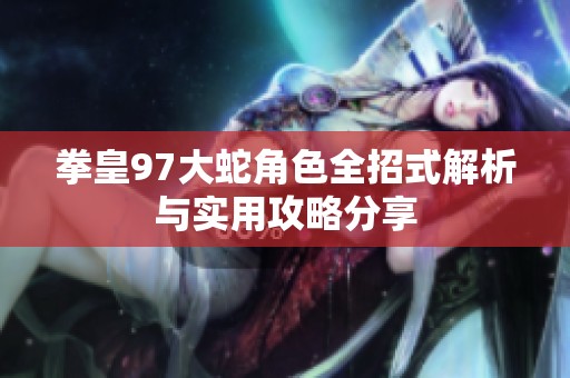 拳皇97大蛇角色全招式解析与实用攻略分享