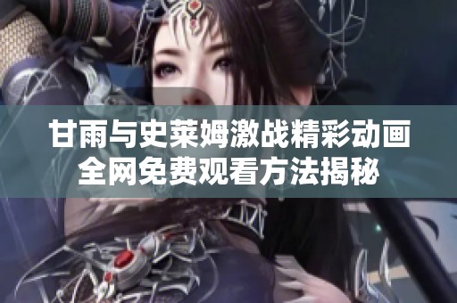 甘雨与史莱姆激战精彩动画全网免费观看方法揭秘