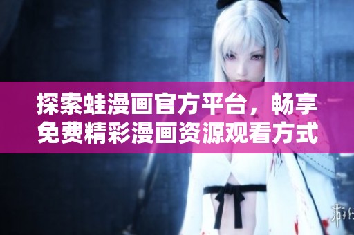 探索蛙漫画官方平台，畅享免费精彩漫画资源观看方式
