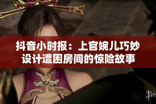 抖音小时报：上官婉儿巧妙设计遭困房间的惊险故事