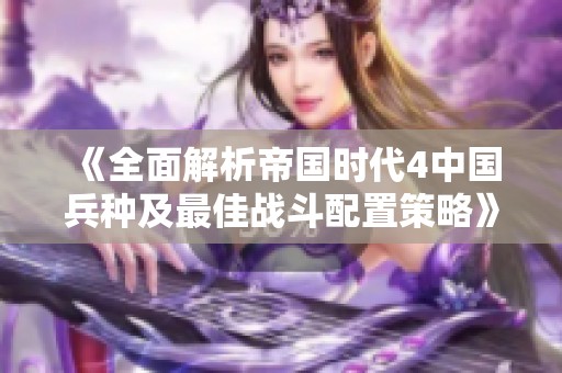 《全面解析帝国时代4中国兵种及最佳战斗配置策略》