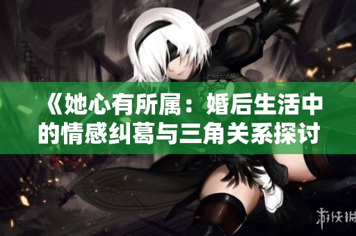 《她心有所属：婚后生活中的情感纠葛与三角关系探讨》