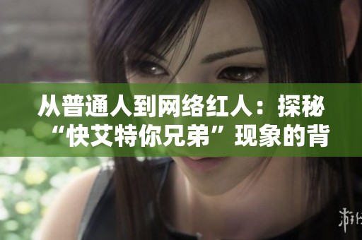 从普通人到网络红人：探秘“快艾特你兄弟”现象的背后故事