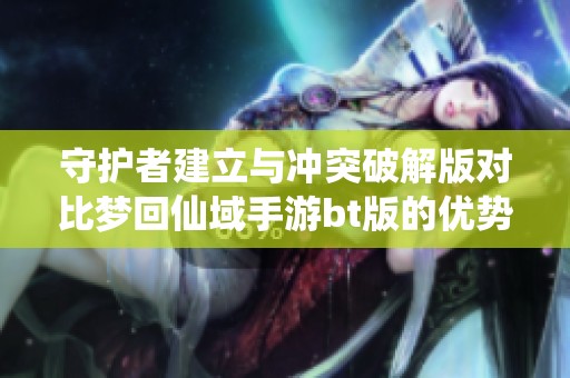 守护者建立与冲突破解版对比梦回仙域手游bt版的优势与特色分析