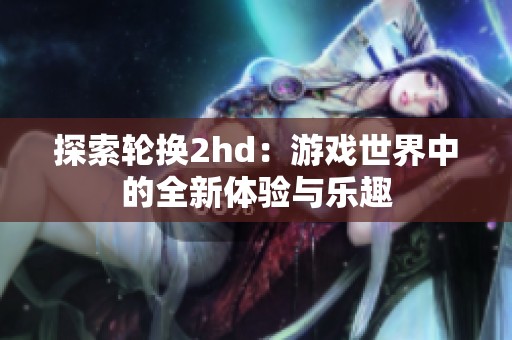 探索轮换2hd：游戏世界中的全新体验与乐趣